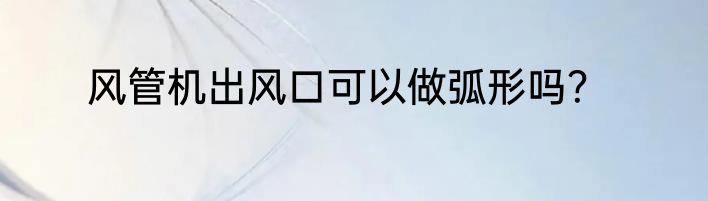 风管机出风口可以做弧形吗？