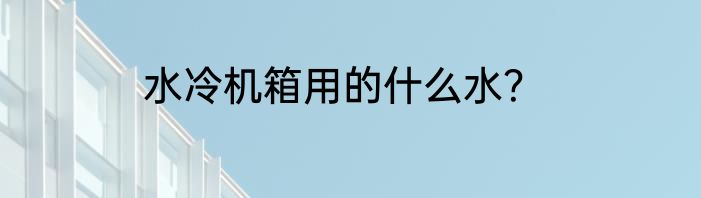 水冷机箱用的什么水？
