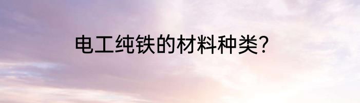 电工纯铁的材料种类？