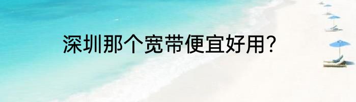深圳那个宽带便宜好用？