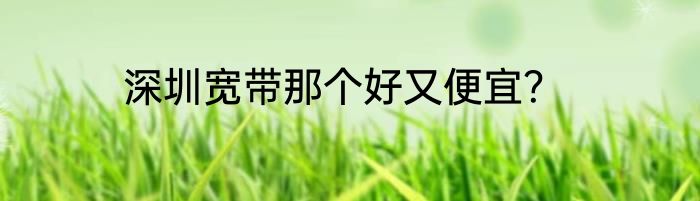 深圳宽带那个好又便宜？