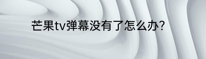 芒果tv弹幕没有了怎么办？