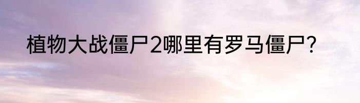 植物大战僵尸2哪里有罗马僵尸？
