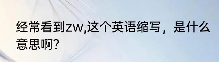 经常看到zw,这个英语缩写，是什么意思啊？