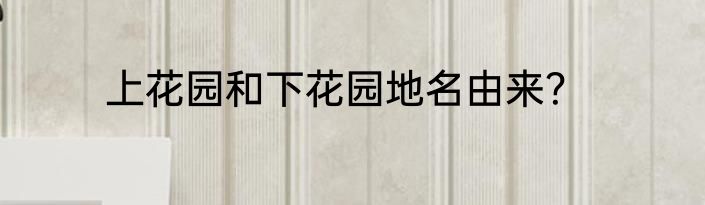 上花园和下花园地名由来？