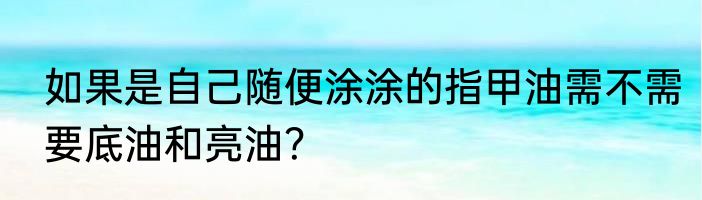 如果是自己随便涂涂的指甲油需不需要底油和亮油？