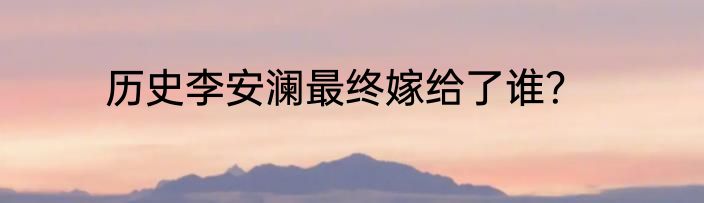 历史李安澜最终嫁给了谁？