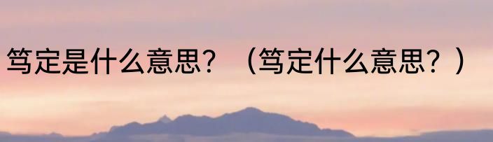 笃定是什么意思？（笃定什么意思？）