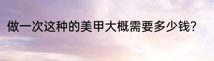 做一次这种的美甲大概需要多少钱？