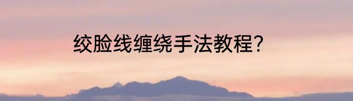 绞脸线缠绕手法教程？