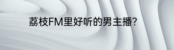 荔枝FM里好听的男主播？