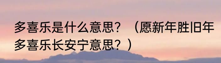 多喜乐是什么意思？（愿新年胜旧年多喜乐长安宁意思？）