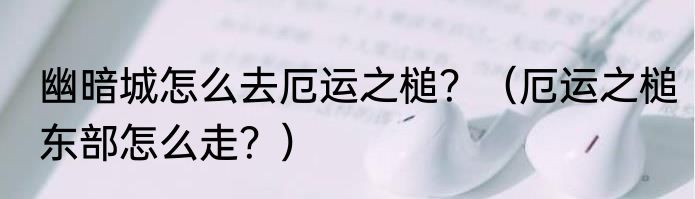 幽暗城怎么去厄运之槌？（厄运之槌东部怎么走？）