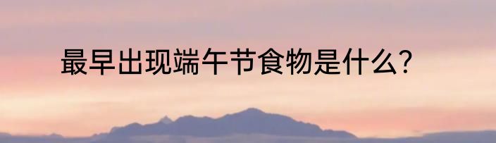 最早出现端午节食物是什么？