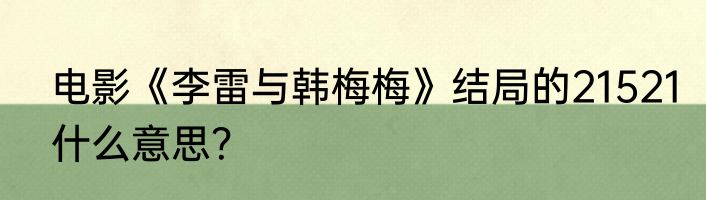 电影《李雷与韩梅梅》结局的21521什么意思？