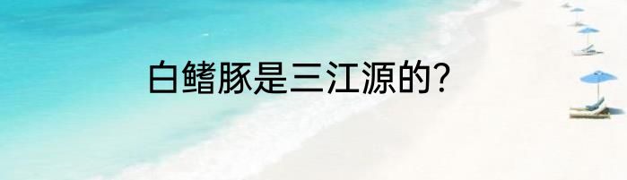白鳍豚是三江源的？