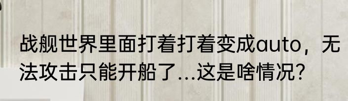 战舰世界里面打着打着变成auto，无法攻击只能开船了…这是啥情况？