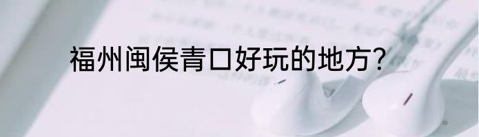 福州闽侯青口好玩的地方？