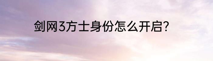 剑网3方士身份怎么开启？