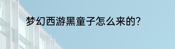 梦幻西游黑童子怎么来的？