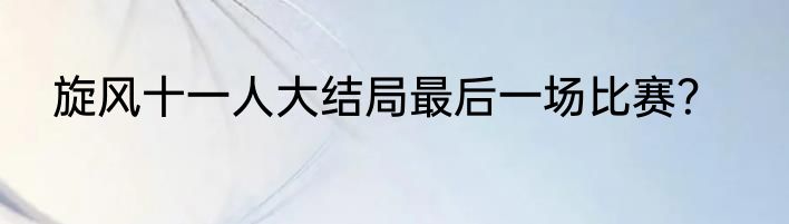 旋风十一人大结局最后一场比赛？