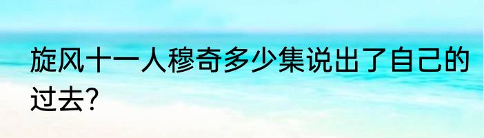 旋风十一人穆奇多少集说出了自己的过去？