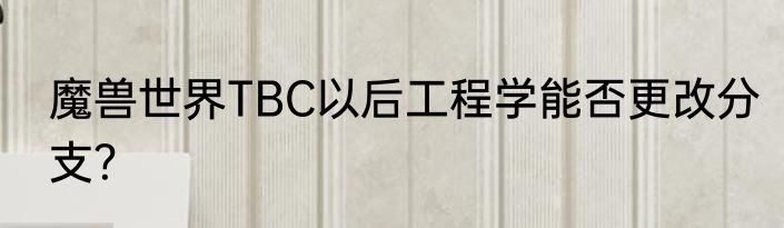 魔兽世界TBC以后工程学能否更改分支？