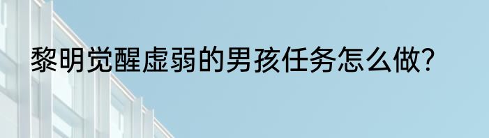 黎明觉醒虚弱的男孩任务怎么做？