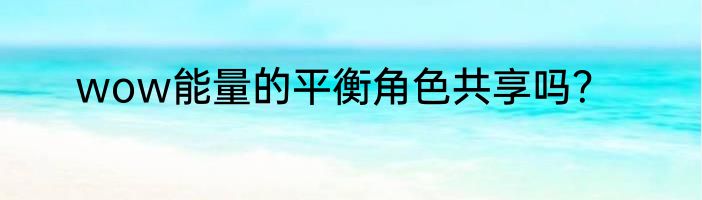 wow能量的平衡角色共享吗？