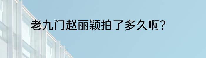 老九门赵丽颖拍了多久啊？