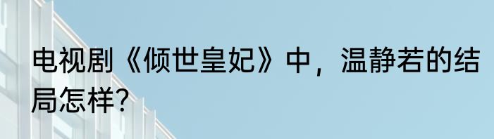 电视剧《倾世皇妃》中，温静若的结局怎样？