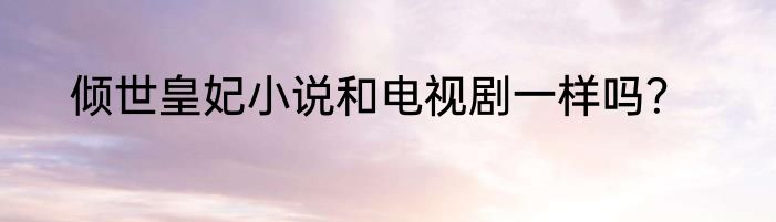 倾世皇妃小说和电视剧一样吗？