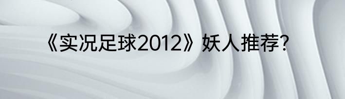 《实况足球2012》妖人推荐？