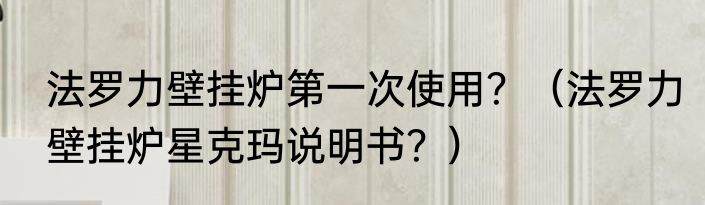 法罗力壁挂炉第一次使用？（法罗力壁挂炉星克玛说明书？）