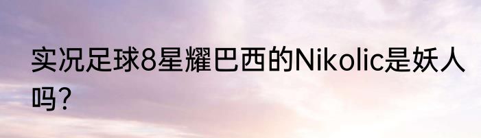 实况足球8星耀巴西的Nikolic是妖人吗？