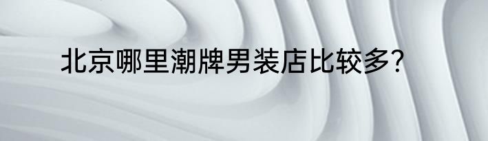 北京哪里潮牌男装店比较多？