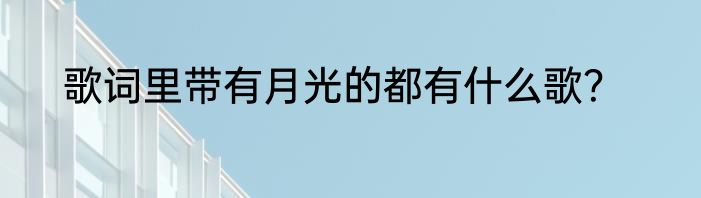 歌词里带有月光的都有什么歌？