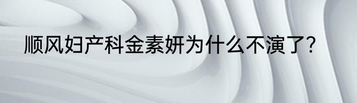 顺风妇产科金素妍为什么不演了？