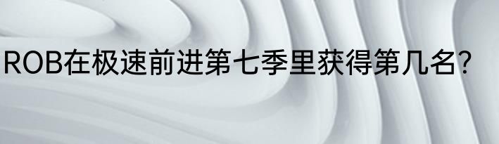 ROB在极速前进第七季里获得第几名？