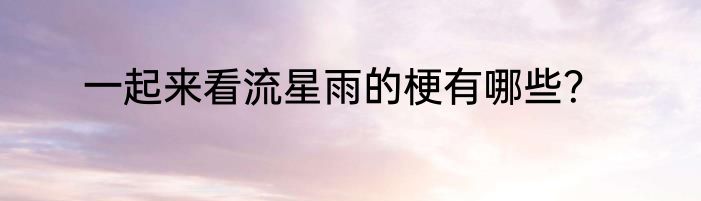 一起来看流星雨的梗有哪些？