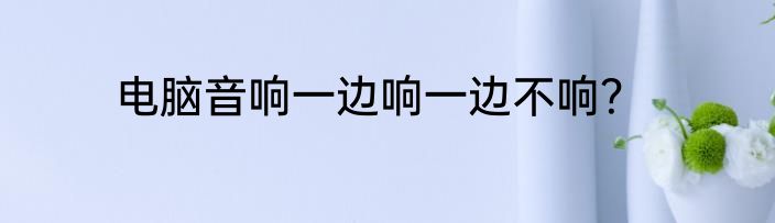 电脑音响一边响一边不响？