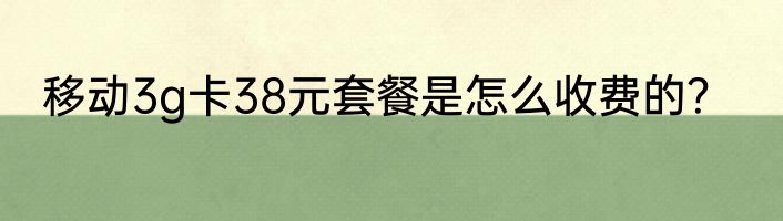移动3g卡38元套餐是怎么收费的？