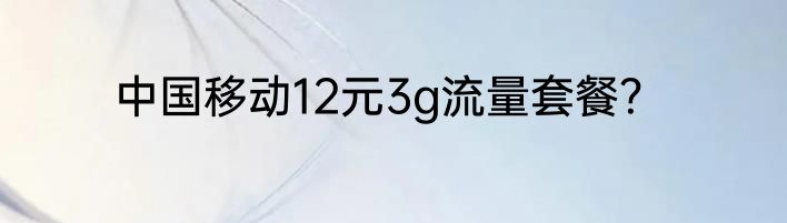 中国移动12元3g流量套餐？