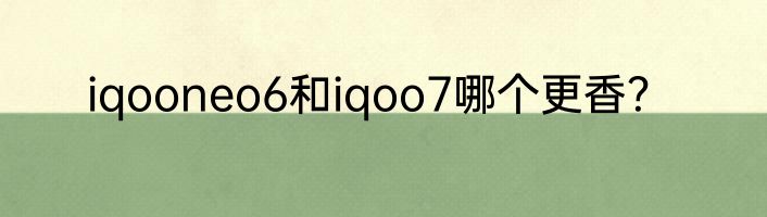 iqooneo6和iqoo7哪个更香？