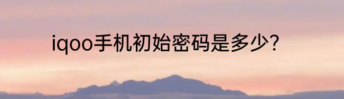 iqoo手机初始密码是多少？