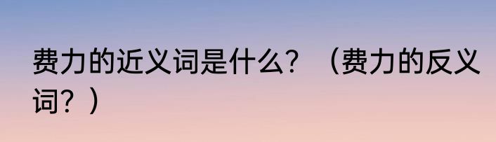 费力的近义词是什么？（费力的反义词？）