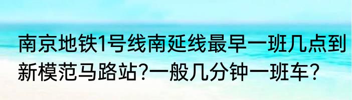 南京地铁1号线南延线最早一班几点到新模范马路站?一般几分钟一班车？