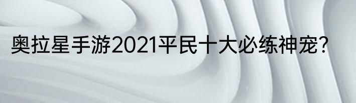 奥拉星手游2021平民十大必练神宠？