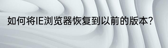 如何将IE浏览器恢复到以前的版本？