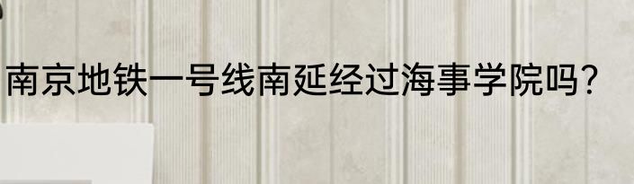 南京地铁一号线南延经过海事学院吗？